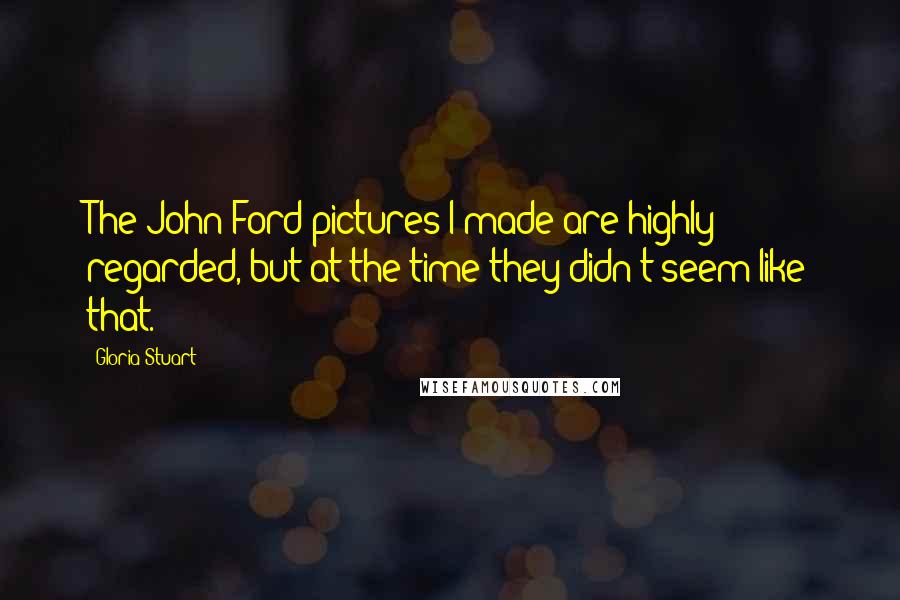Gloria Stuart Quotes: The John Ford pictures I made are highly regarded, but at the time they didn't seem like that.