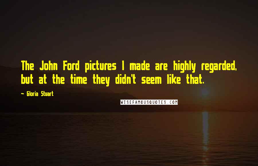 Gloria Stuart Quotes: The John Ford pictures I made are highly regarded, but at the time they didn't seem like that.