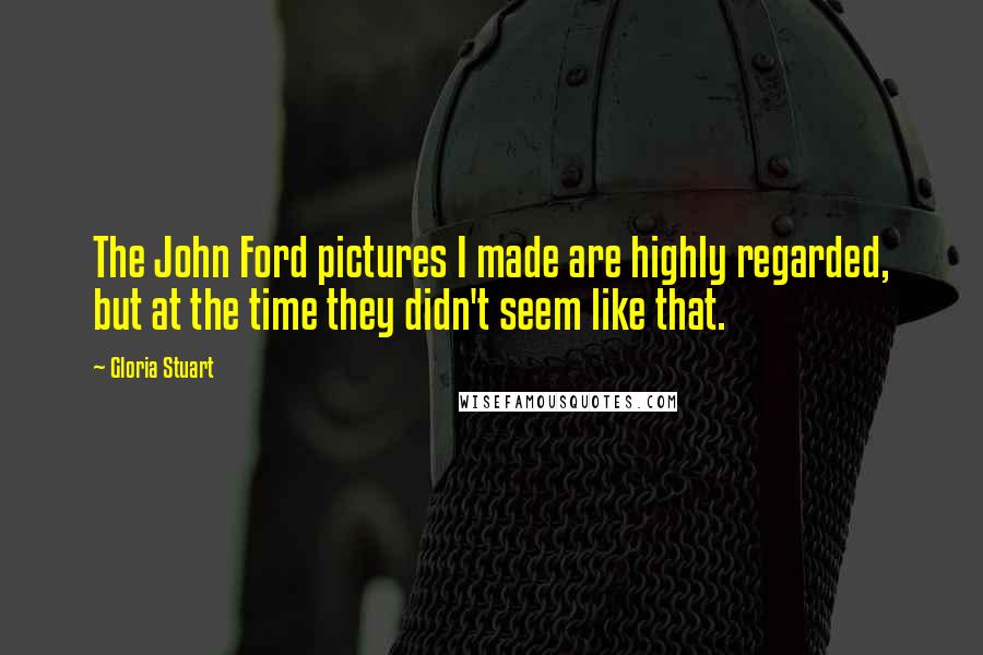 Gloria Stuart Quotes: The John Ford pictures I made are highly regarded, but at the time they didn't seem like that.
