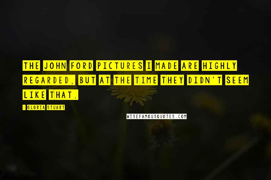 Gloria Stuart Quotes: The John Ford pictures I made are highly regarded, but at the time they didn't seem like that.