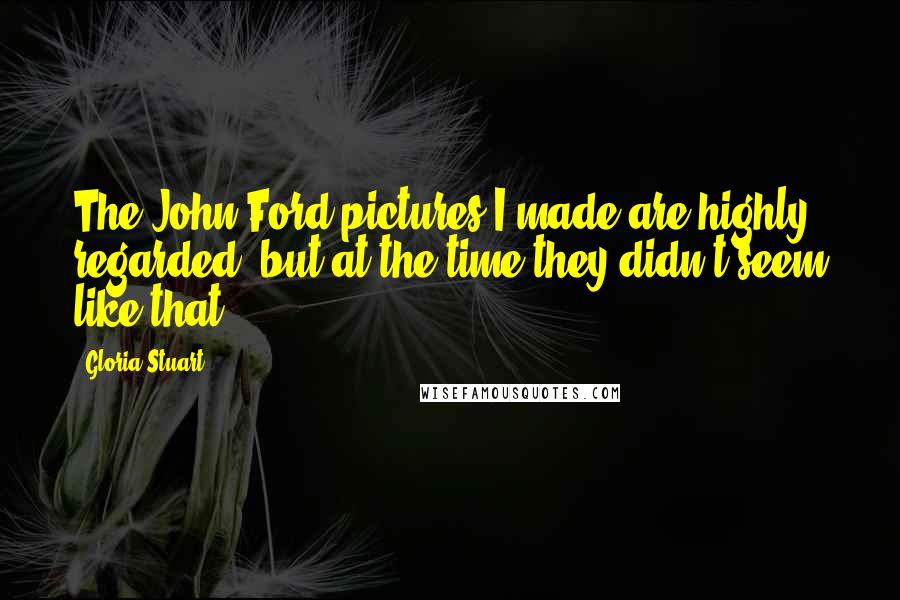Gloria Stuart Quotes: The John Ford pictures I made are highly regarded, but at the time they didn't seem like that.