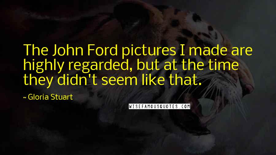 Gloria Stuart Quotes: The John Ford pictures I made are highly regarded, but at the time they didn't seem like that.