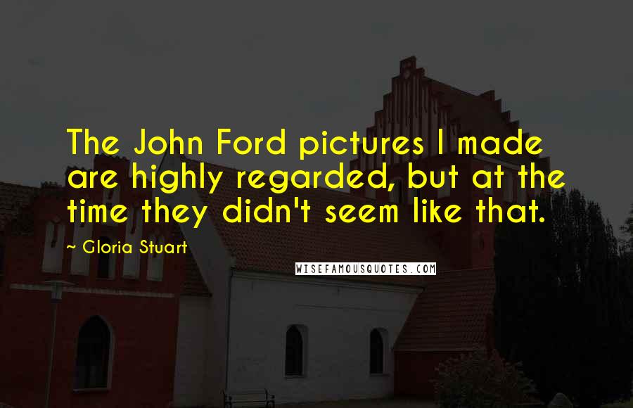 Gloria Stuart Quotes: The John Ford pictures I made are highly regarded, but at the time they didn't seem like that.