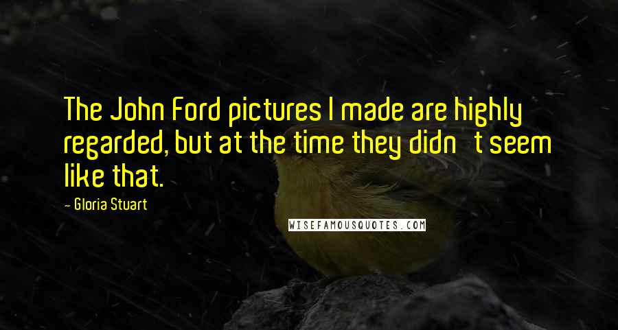 Gloria Stuart Quotes: The John Ford pictures I made are highly regarded, but at the time they didn't seem like that.