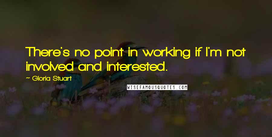 Gloria Stuart Quotes: There's no point in working if I'm not involved and interested.