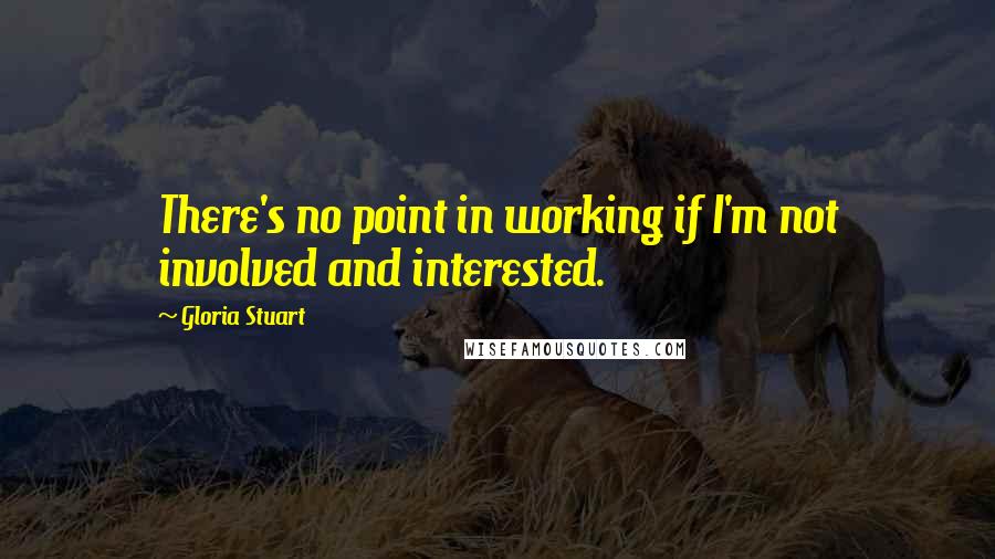 Gloria Stuart Quotes: There's no point in working if I'm not involved and interested.