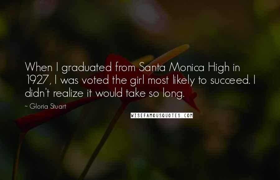 Gloria Stuart Quotes: When I graduated from Santa Monica High in 1927, I was voted the girl most likely to succeed. I didn't realize it would take so long.