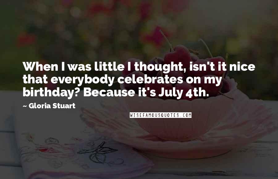 Gloria Stuart Quotes: When I was little I thought, isn't it nice that everybody celebrates on my birthday? Because it's July 4th.