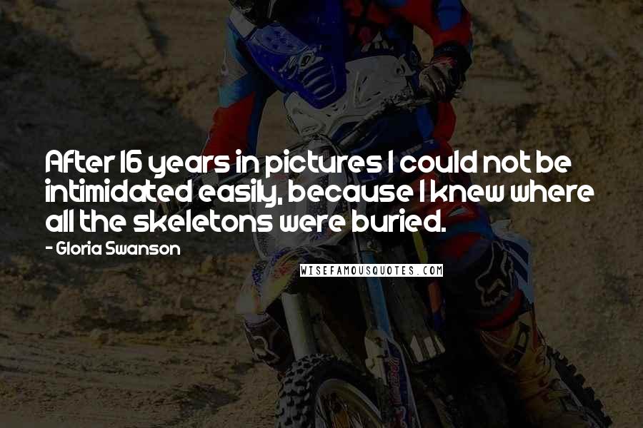 Gloria Swanson Quotes: After 16 years in pictures I could not be intimidated easily, because I knew where all the skeletons were buried.