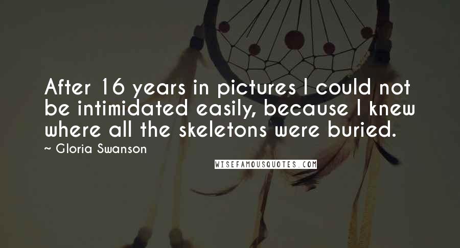 Gloria Swanson Quotes: After 16 years in pictures I could not be intimidated easily, because I knew where all the skeletons were buried.