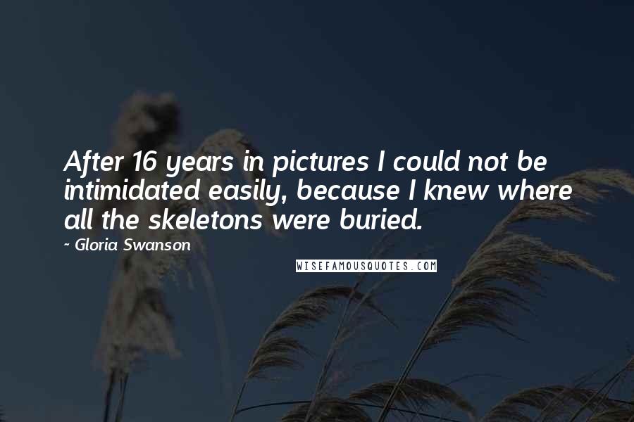 Gloria Swanson Quotes: After 16 years in pictures I could not be intimidated easily, because I knew where all the skeletons were buried.