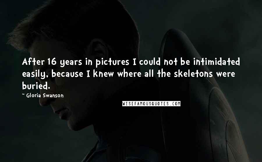 Gloria Swanson Quotes: After 16 years in pictures I could not be intimidated easily, because I knew where all the skeletons were buried.