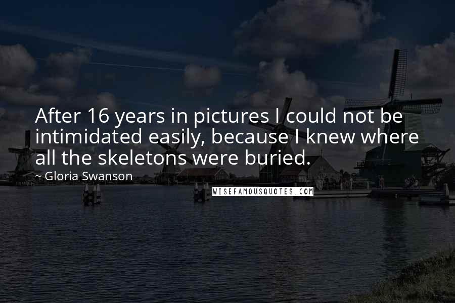 Gloria Swanson Quotes: After 16 years in pictures I could not be intimidated easily, because I knew where all the skeletons were buried.