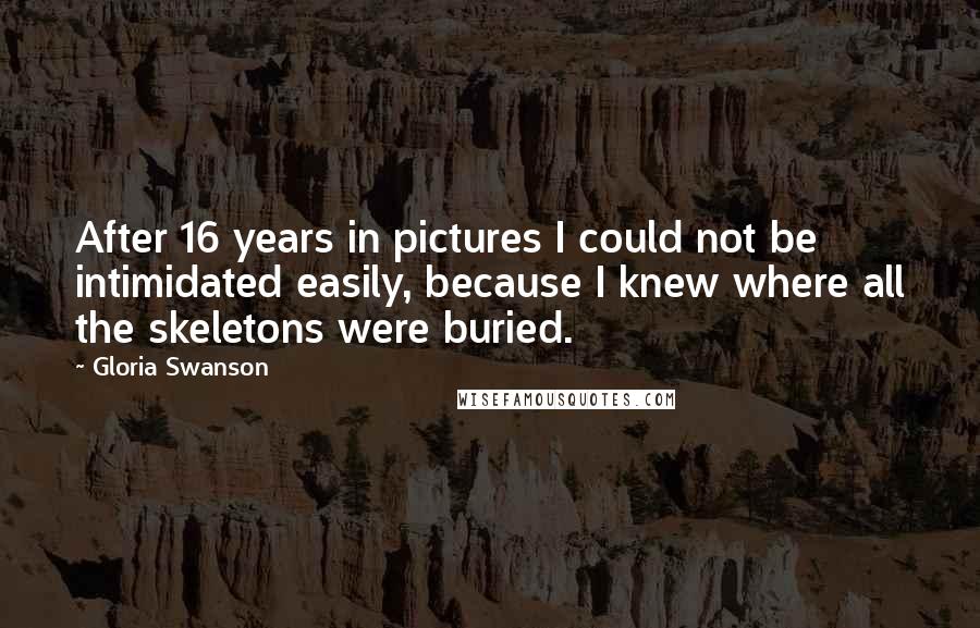 Gloria Swanson Quotes: After 16 years in pictures I could not be intimidated easily, because I knew where all the skeletons were buried.