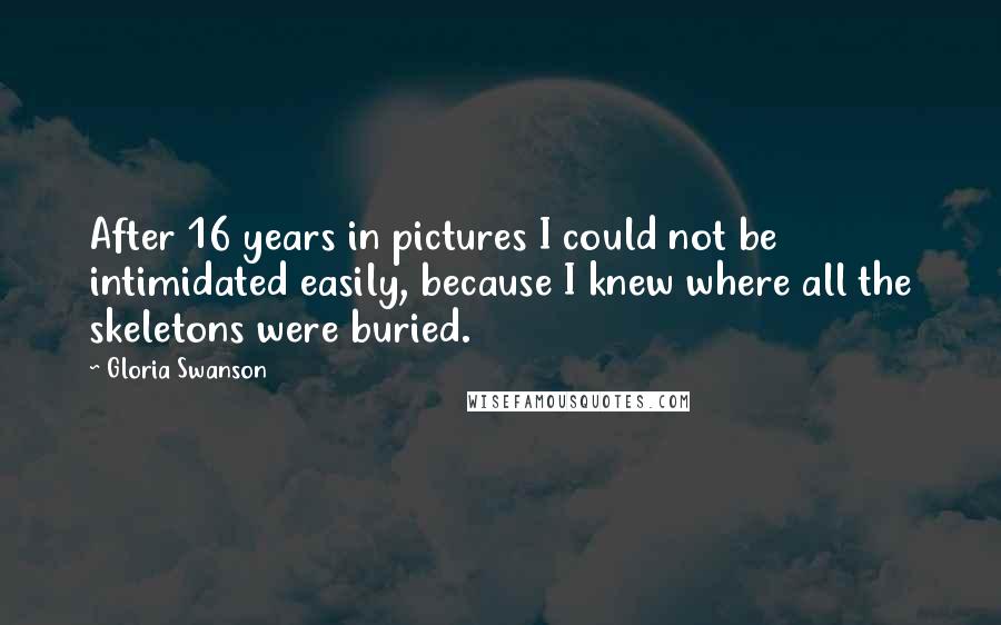 Gloria Swanson Quotes: After 16 years in pictures I could not be intimidated easily, because I knew where all the skeletons were buried.