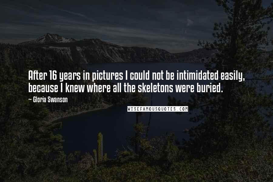 Gloria Swanson Quotes: After 16 years in pictures I could not be intimidated easily, because I knew where all the skeletons were buried.