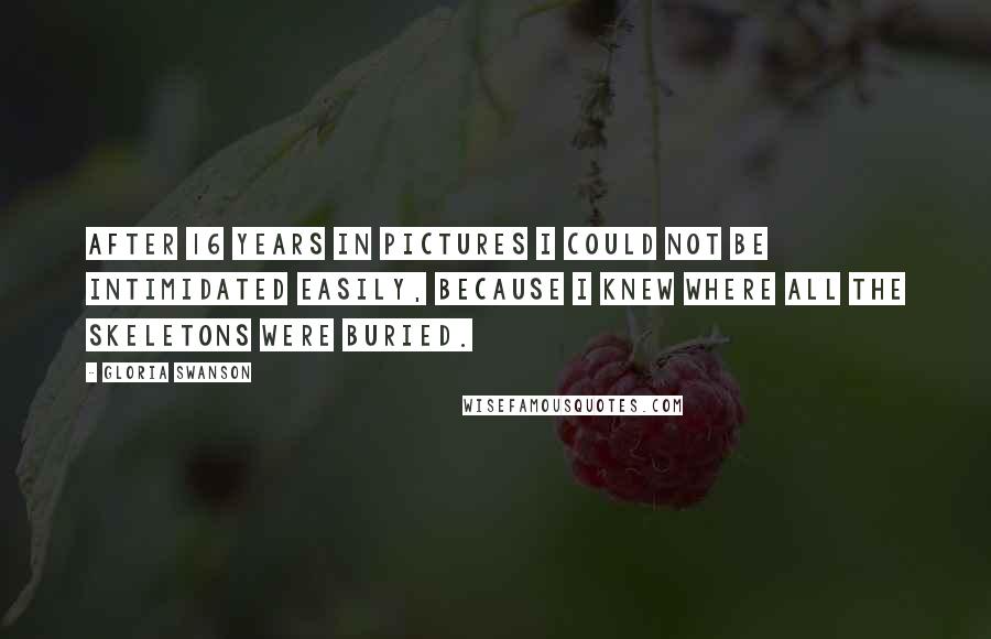 Gloria Swanson Quotes: After 16 years in pictures I could not be intimidated easily, because I knew where all the skeletons were buried.
