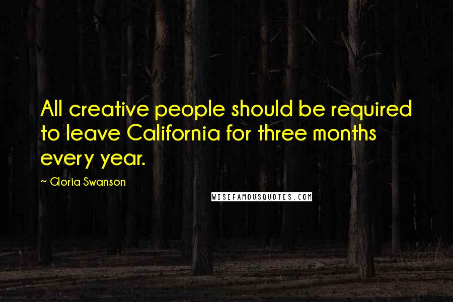 Gloria Swanson Quotes: All creative people should be required to leave California for three months every year.