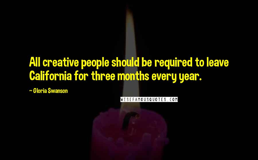Gloria Swanson Quotes: All creative people should be required to leave California for three months every year.
