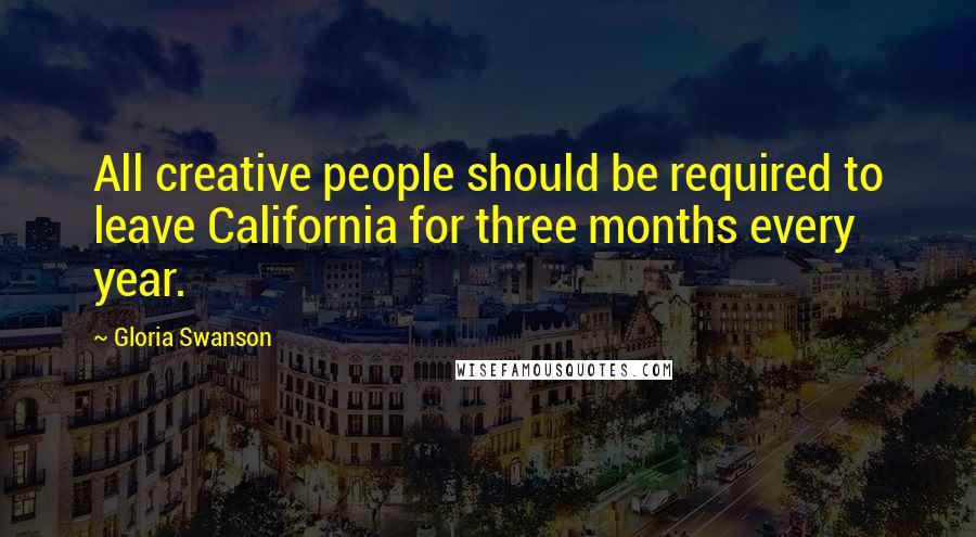 Gloria Swanson Quotes: All creative people should be required to leave California for three months every year.