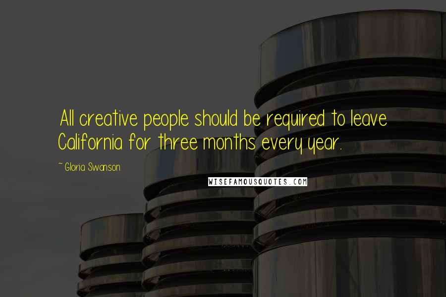 Gloria Swanson Quotes: All creative people should be required to leave California for three months every year.