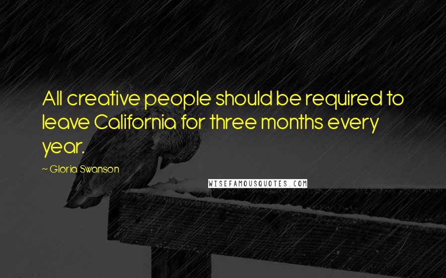 Gloria Swanson Quotes: All creative people should be required to leave California for three months every year.