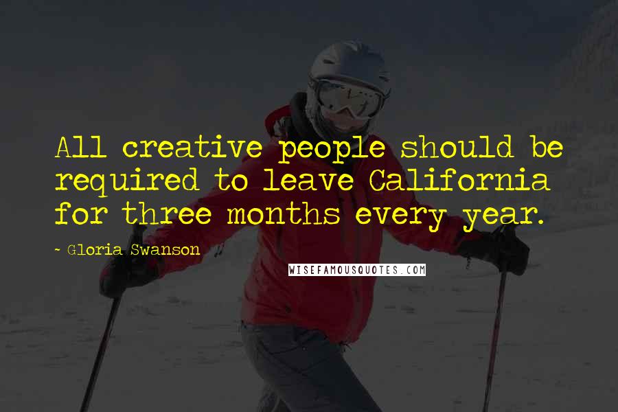 Gloria Swanson Quotes: All creative people should be required to leave California for three months every year.