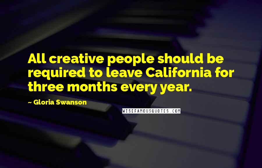 Gloria Swanson Quotes: All creative people should be required to leave California for three months every year.