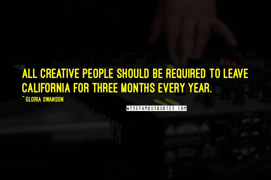 Gloria Swanson Quotes: All creative people should be required to leave California for three months every year.