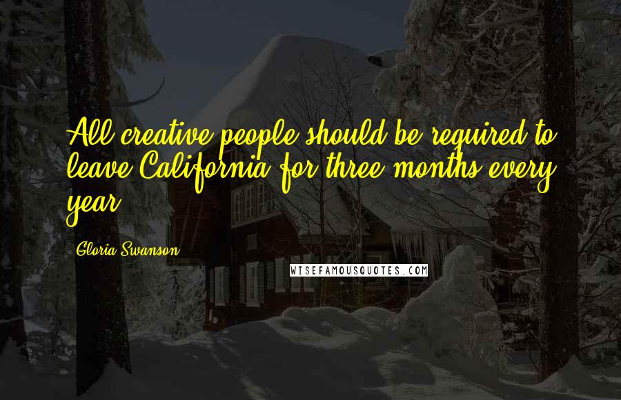 Gloria Swanson Quotes: All creative people should be required to leave California for three months every year.