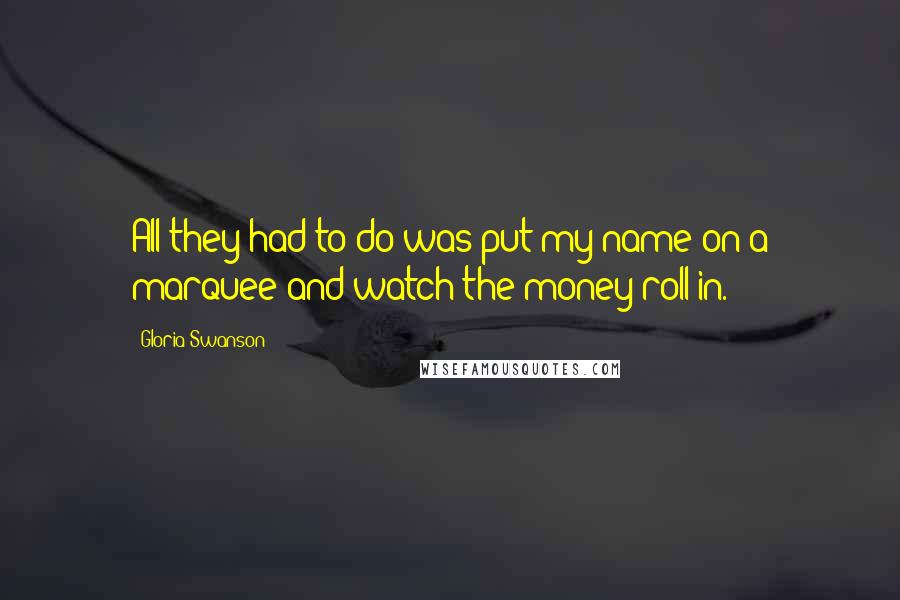 Gloria Swanson Quotes: All they had to do was put my name on a marquee and watch the money roll in.