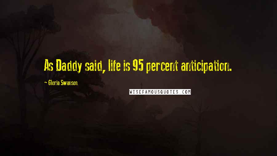Gloria Swanson Quotes: As Daddy said, life is 95 percent anticipation.