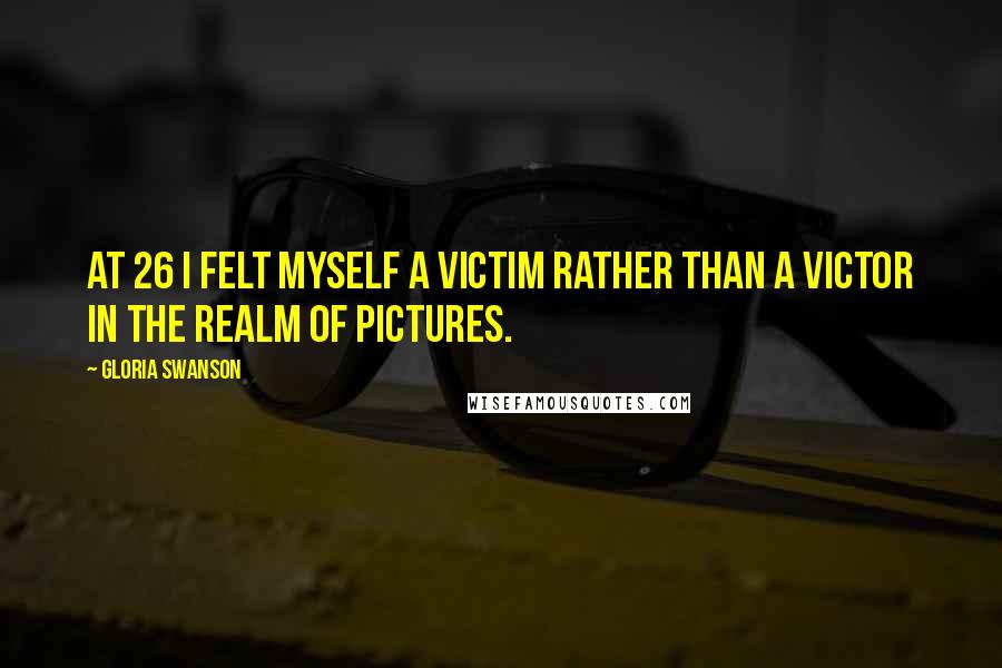 Gloria Swanson Quotes: At 26 I felt myself a victim rather than a victor in the realm of pictures.