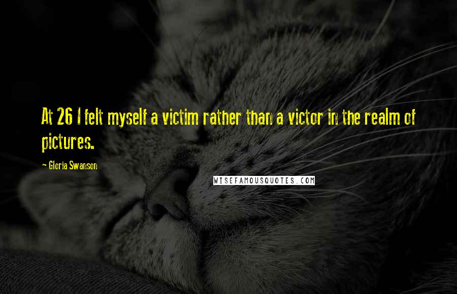 Gloria Swanson Quotes: At 26 I felt myself a victim rather than a victor in the realm of pictures.