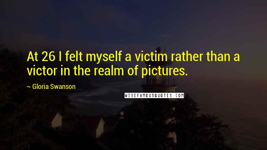 Gloria Swanson Quotes: At 26 I felt myself a victim rather than a victor in the realm of pictures.