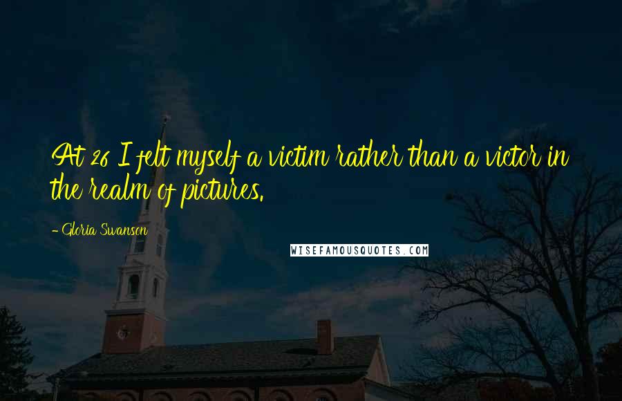 Gloria Swanson Quotes: At 26 I felt myself a victim rather than a victor in the realm of pictures.