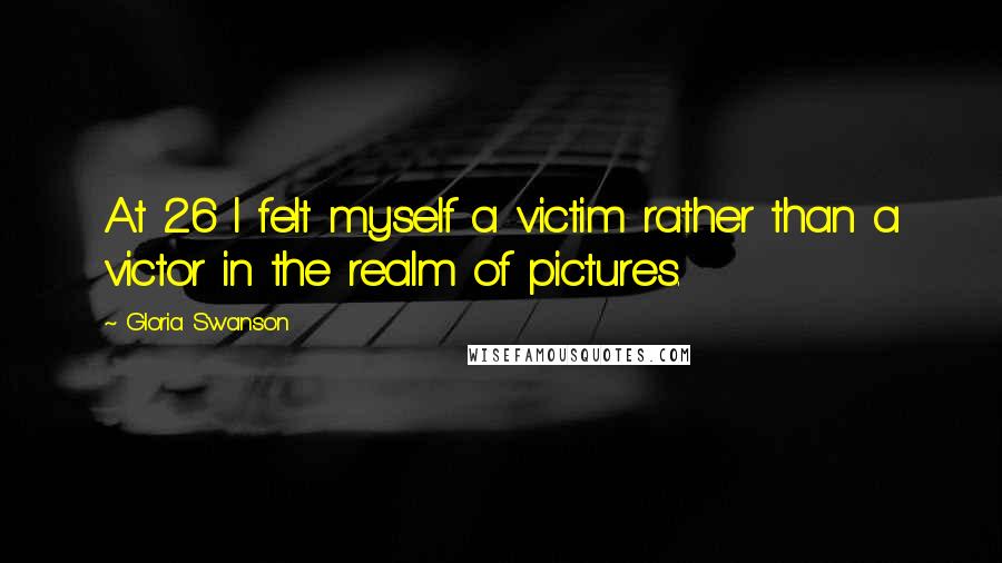 Gloria Swanson Quotes: At 26 I felt myself a victim rather than a victor in the realm of pictures.