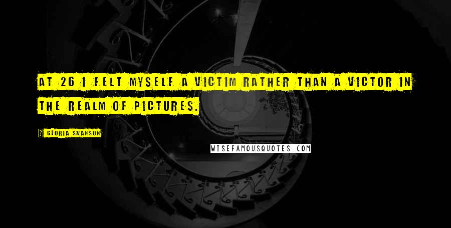 Gloria Swanson Quotes: At 26 I felt myself a victim rather than a victor in the realm of pictures.