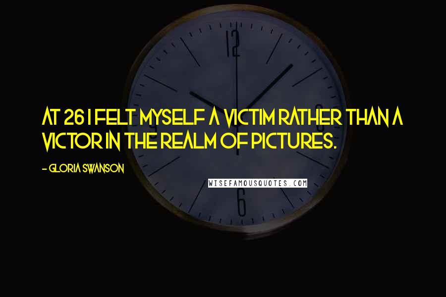 Gloria Swanson Quotes: At 26 I felt myself a victim rather than a victor in the realm of pictures.