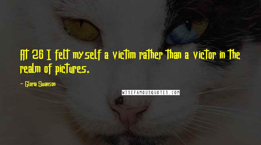 Gloria Swanson Quotes: At 26 I felt myself a victim rather than a victor in the realm of pictures.