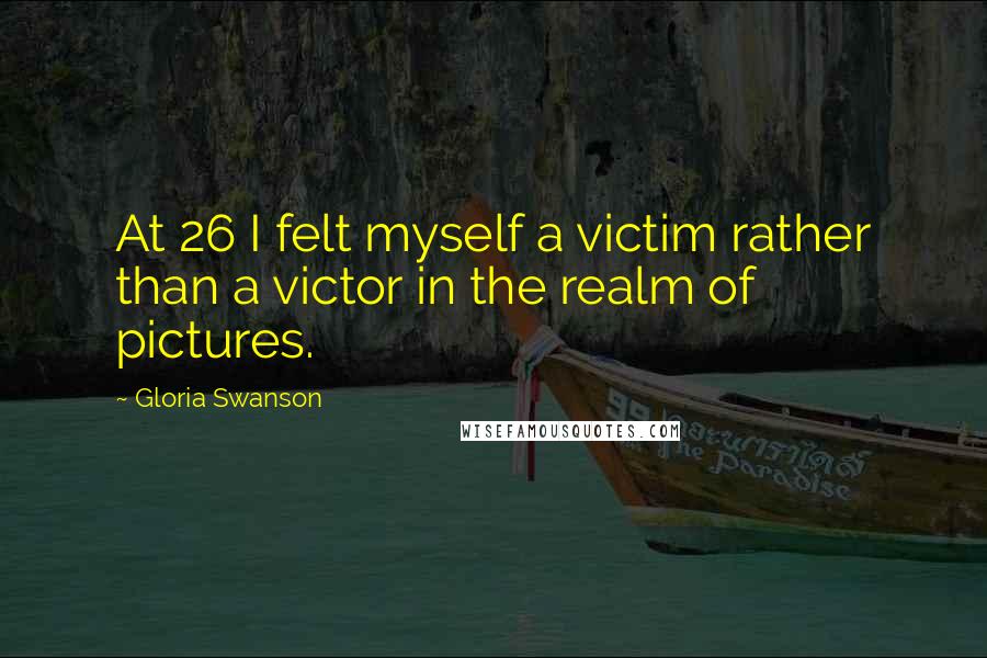Gloria Swanson Quotes: At 26 I felt myself a victim rather than a victor in the realm of pictures.