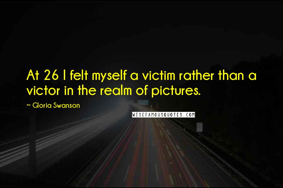 Gloria Swanson Quotes: At 26 I felt myself a victim rather than a victor in the realm of pictures.