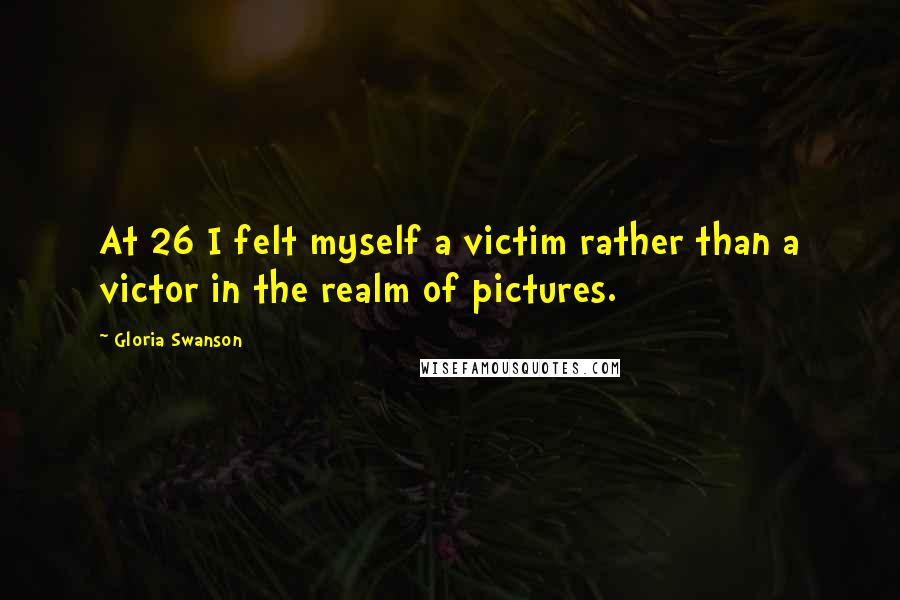 Gloria Swanson Quotes: At 26 I felt myself a victim rather than a victor in the realm of pictures.