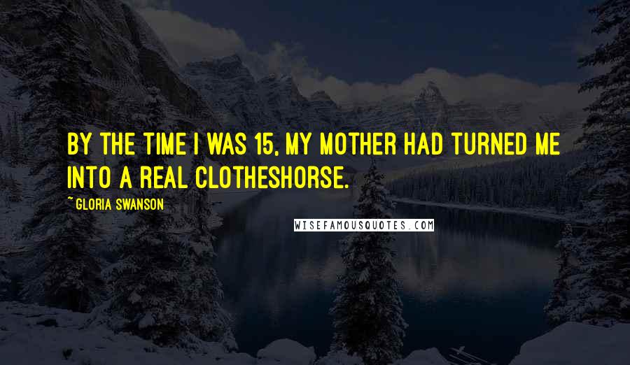 Gloria Swanson Quotes: By the time I was 15, my mother had turned me into a real clotheshorse.