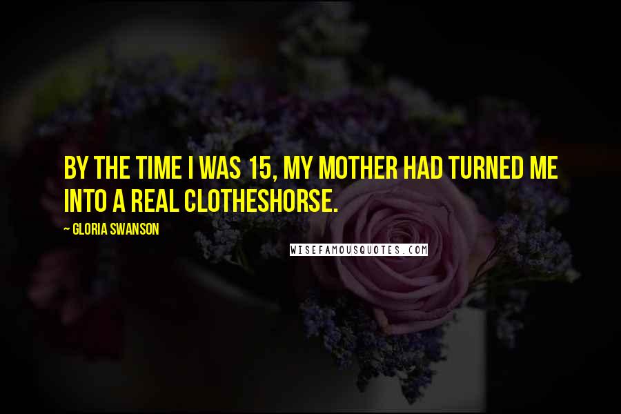 Gloria Swanson Quotes: By the time I was 15, my mother had turned me into a real clotheshorse.