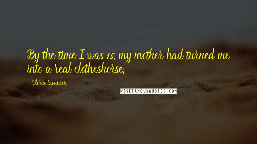 Gloria Swanson Quotes: By the time I was 15, my mother had turned me into a real clotheshorse.