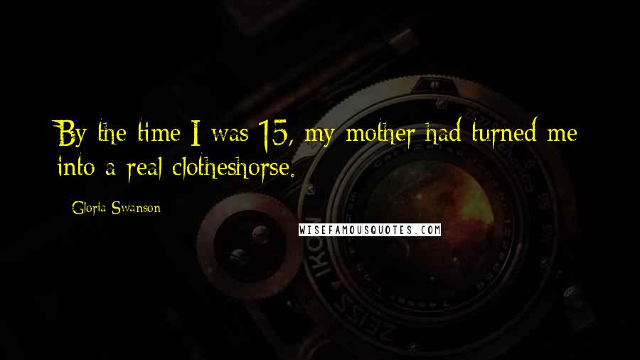 Gloria Swanson Quotes: By the time I was 15, my mother had turned me into a real clotheshorse.