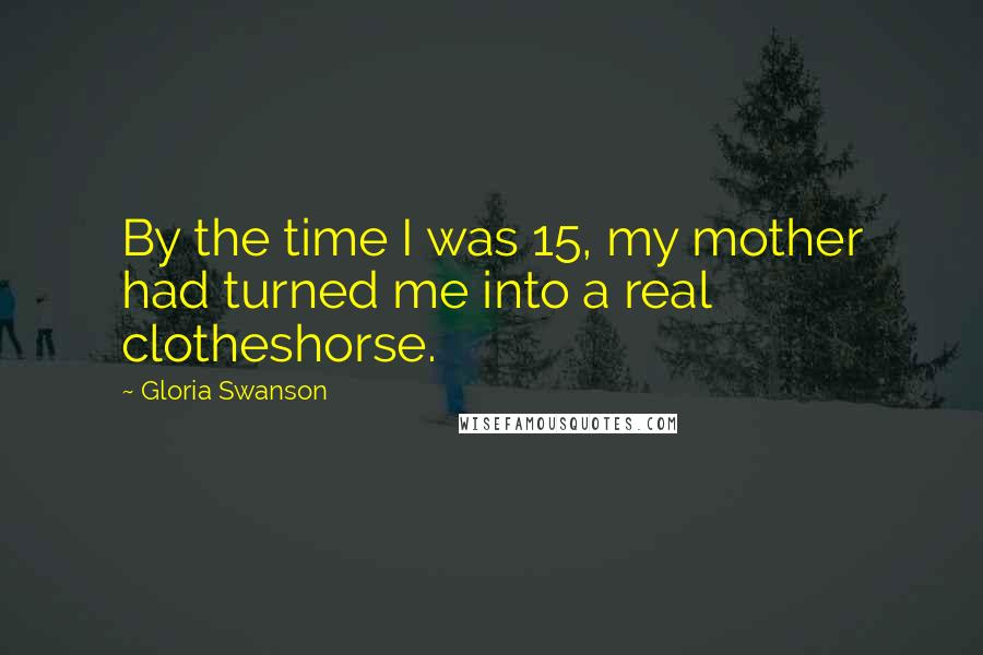 Gloria Swanson Quotes: By the time I was 15, my mother had turned me into a real clotheshorse.