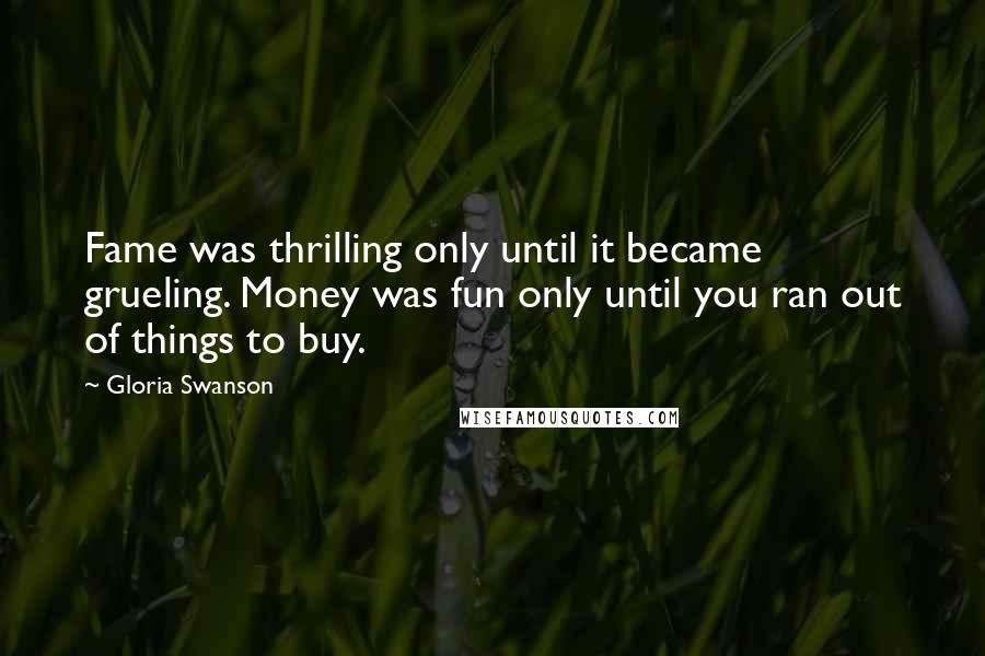 Gloria Swanson Quotes: Fame was thrilling only until it became grueling. Money was fun only until you ran out of things to buy.
