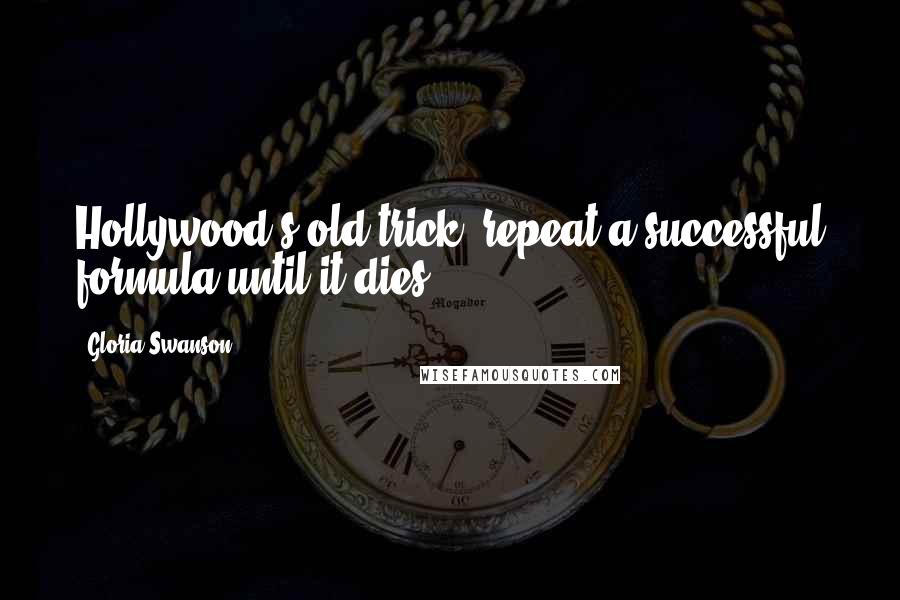 Gloria Swanson Quotes: Hollywood's old trick: repeat a successful formula until it dies.